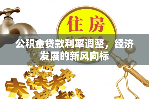 仪征公积金贷款利率调整，经济发展的新风向标
