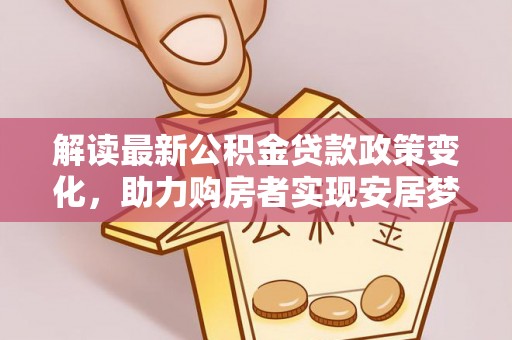 仪征解读最新公积金贷款政策变化，助力购房者实现安居梦想