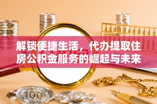 仪征解锁便捷生活，代办提取住房公积金服务的崛起与未来