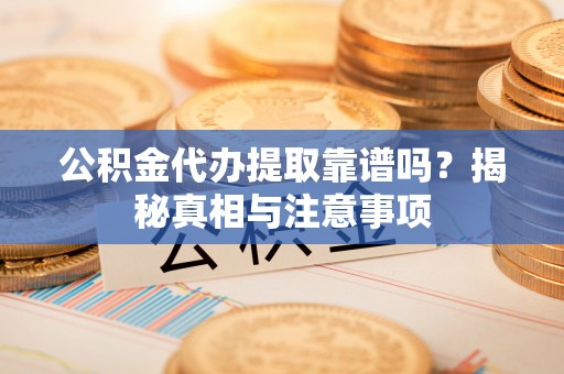 仪征公积金代办提取靠谱吗？揭秘真相与注意事项
