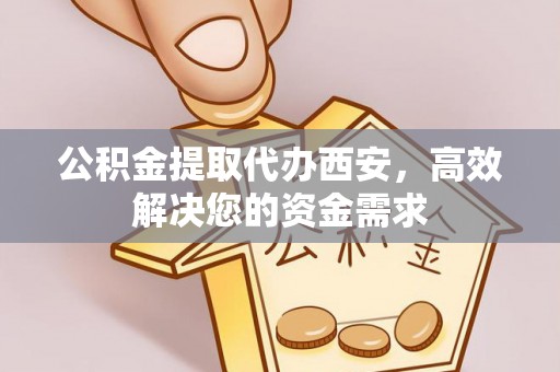 仪征公积金提取代办西安，高效解决您的资金需求