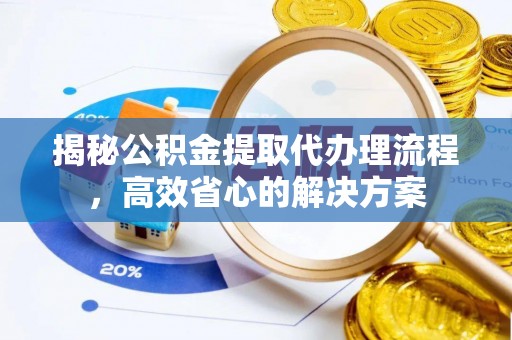 仪征揭秘公积金提取代办理流程，高效省心的解决方案