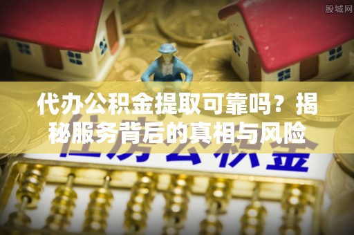 仪征代办公积金提取可靠吗？揭秘服务背后的真相与风险