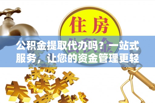 仪征公积金提取代办吗？一站式服务，让您的资金管理更轻松