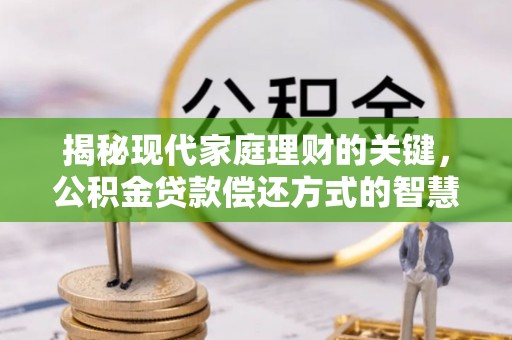 仪征揭秘现代家庭理财的关键，公积金贷款偿还方式的智慧选择