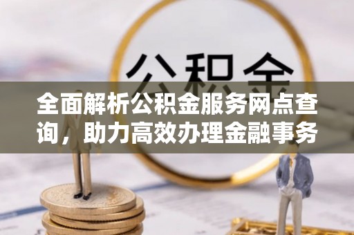 仪征全面解析公积金服务网点查询，助力高效办理金融事务