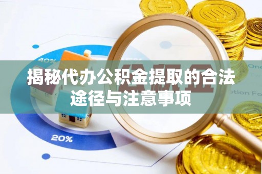 仪征揭秘代办公积金提取的合法途径与注意事项