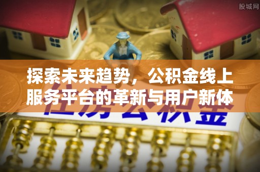 仪征探索未来趋势，公积金线上服务平台的革新与用户新体验