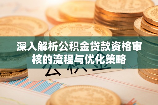 仪征深入解析公积金贷款资格审核的流程与优化策略