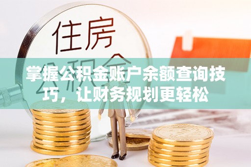 仪征掌握公积金账户余额查询技巧，让财务规划更轻松
