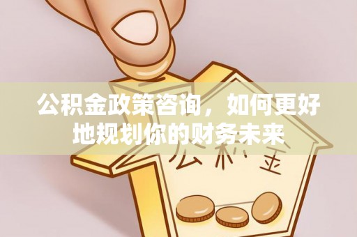 仪征公积金政策咨询，如何更好地规划你的财务未来