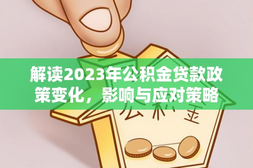 仪征解读2023年公积金贷款政策变化，影响与应对策略