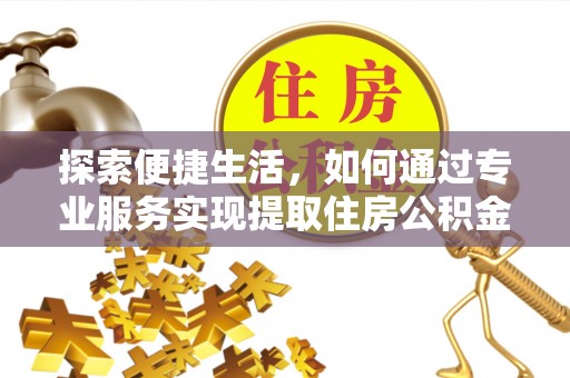 仪征探索便捷生活，如何通过专业服务实现提取住房公积金代办
