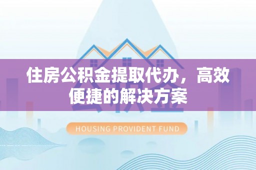 仪征住房公积金提取代办，高效便捷的解决方案