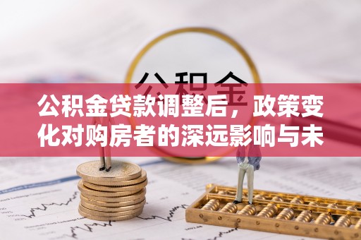 仪征公积金贷款调整后，政策变化对购房者的深远影响与未来趋势分析