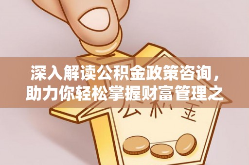 仪征深入解读公积金政策咨询，助力你轻松掌握财富管理之道