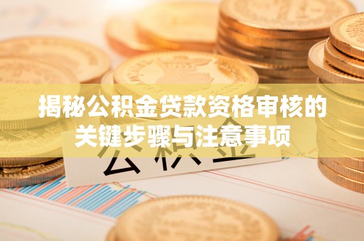 仪征揭秘公积金贷款资格审核的关键步骤与注意事项