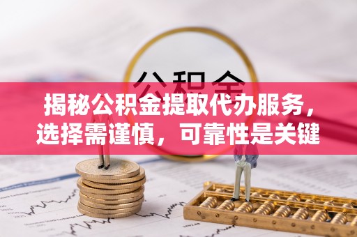 仪征揭秘公积金提取代办服务，选择需谨慎，可靠性是关键