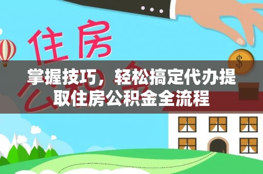 仪征掌握技巧，轻松搞定代办提取住房公积金全流程