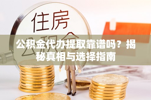 仪征公积金代办提取靠谱吗？揭秘真相与选择指南