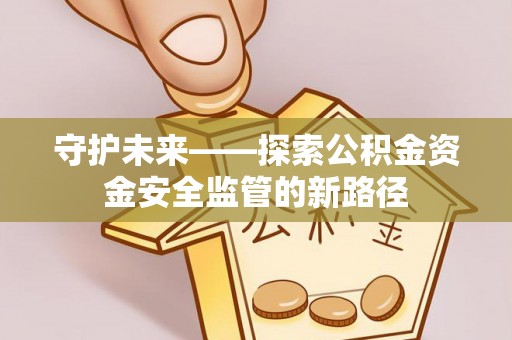 仪征守护未来——探索公积金资金安全监管的新路径