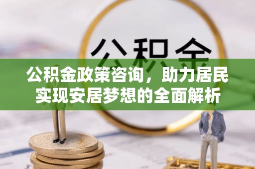 仪征公积金政策咨询，助力居民实现安居梦想的全面解析