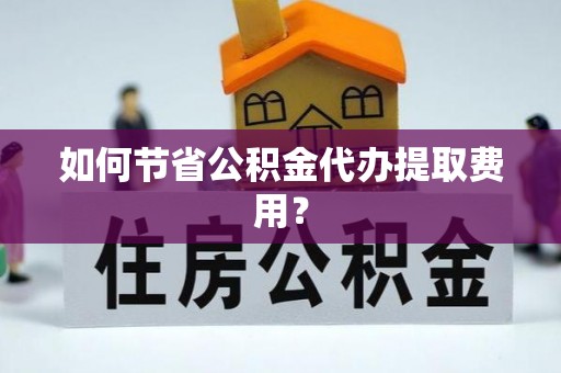 仪征如何节省公积金代办提取费用？