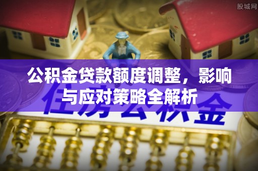 仪征公积金贷款额度调整，影响与应对策略全解析