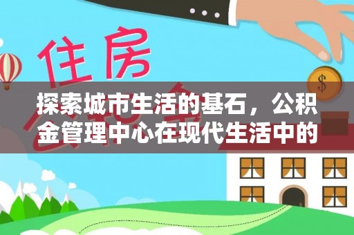 仪征探索城市生活的基石，公积金管理中心在现代生活中的重要角色