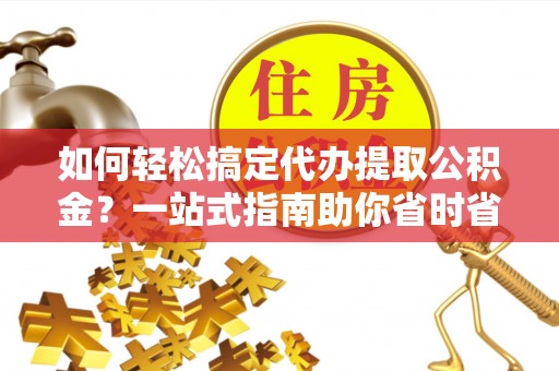 仪征如何轻松搞定代办提取公积金？一站式指南助你省时省心