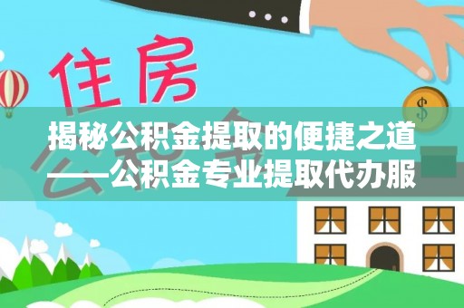 仪征揭秘公积金提取的便捷之道——公积金专业提取代办服务解析