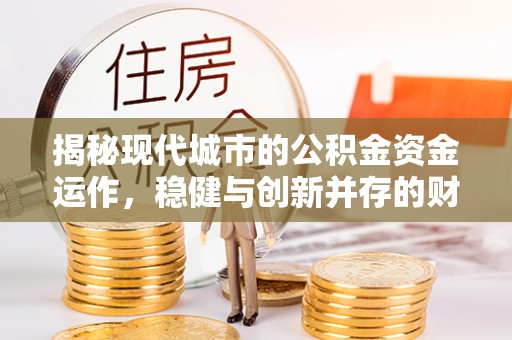 仪征揭秘现代城市的公积金资金运作，稳健与创新并存的财富管理之道