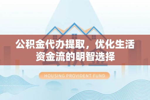 仪征公积金代办提取，优化生活资金流的明智选择