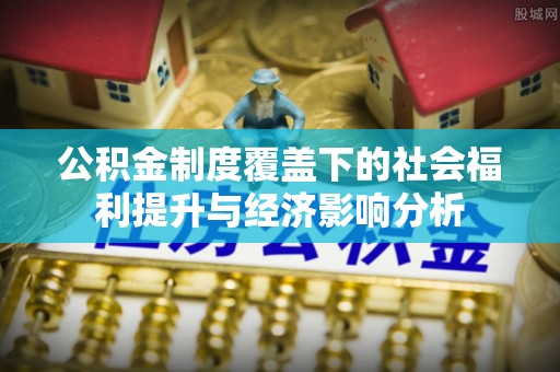仪征公积金制度覆盖下的社会福利提升与经济影响分析