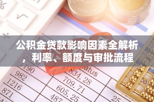 仪征公积金贷款影响因素全解析，利率、额度与审批流程