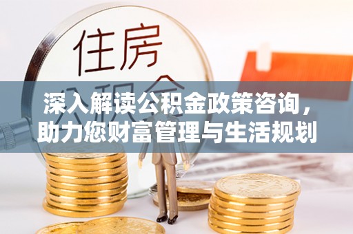 仪征深入解读公积金政策咨询，助力您财富管理与生活规划