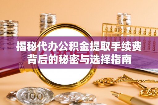 仪征揭秘代办公积金提取手续费背后的秘密与选择指南