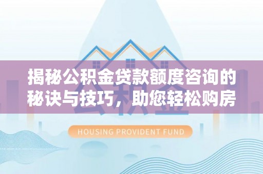 仪征揭秘公积金贷款额度咨询的秘诀与技巧，助您轻松购房！