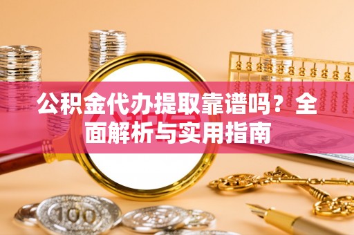 仪征公积金代办提取靠谱吗？全面解析与实用指南