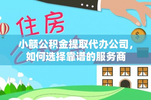 仪征小额公积金提取代办公司，如何选择靠谱的服务商