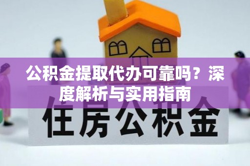仪征公积金提取代办可靠吗？深度解析与实用指南