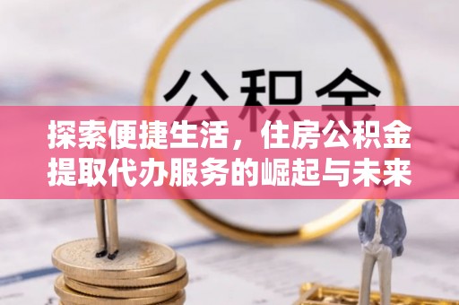 仪征探索便捷生活，住房公积金提取代办服务的崛起与未来趋势