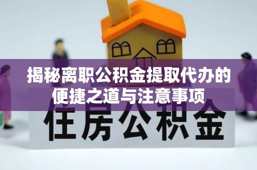 仪征揭秘离职公积金提取代办的便捷之道与注意事项