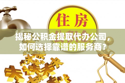 仪征揭秘公积金提取代办公司，如何选择靠谱的服务商？