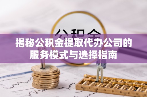 仪征揭秘公积金提取代办公司的服务模式与选择指南
