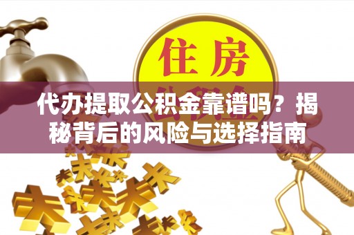 仪征代办提取公积金靠谱吗？揭秘背后的风险与选择指南