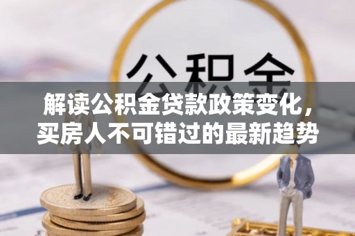 仪征解读公积金贷款政策变化，买房人不可错过的最新趋势