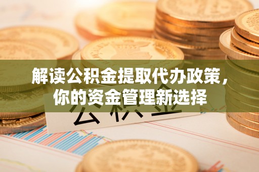仪征解读公积金提取代办政策，你的资金管理新选择
