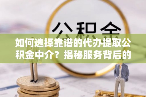 仪征如何选择靠谱的代办提取公积金中介？揭秘服务背后的真相