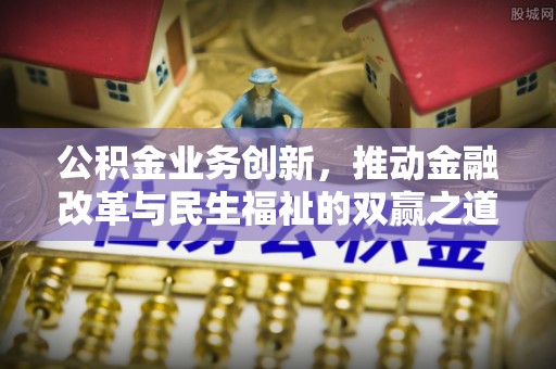 仪征公积金业务创新，推动金融改革与民生福祉的双赢之道
